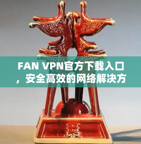 FAN VPN官方下载入口,安全高效的网络解决方案
