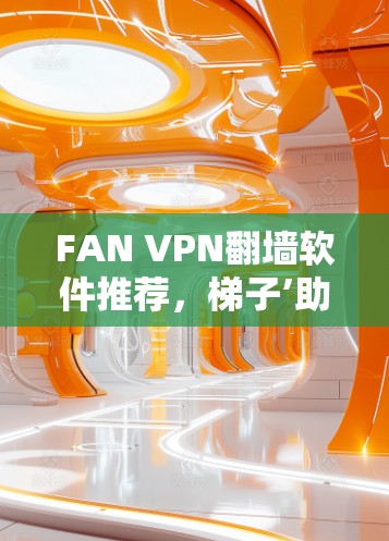 FAN VPN翻墙软件推荐,梯子’助力无缝上网