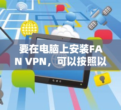 要在电脑上安装FAN VPN,可以按照以下步骤操作