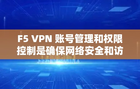 F5 VPN 账号管理和权限控制是确保网络安全和访问管理的关键步骤。以下是详细的步骤指南,帮助您有效管理账号并实施严格的权限控制