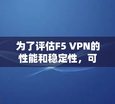 为了评估F5 VPN的性能和稳定性,可以按照以下步骤进行测试和分析