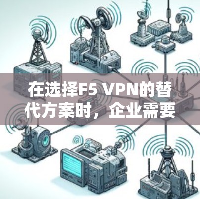 在选择F5 VPN的替代方案时,企业需要考虑以下几个关键因素