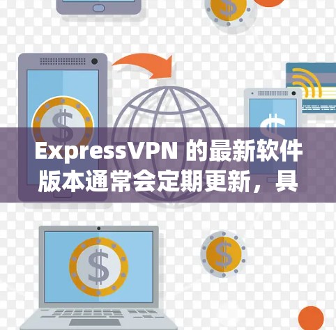 ExpressVPN 的最新软件版本通常会定期更新,具体版本号和发布日期可以通过以下方式获取