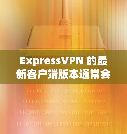 ExpressVPN 的最新客户端版本通常会在其官方网站或应用商店提供下载。如果你想获取最新版本,可以按照以下步骤操作