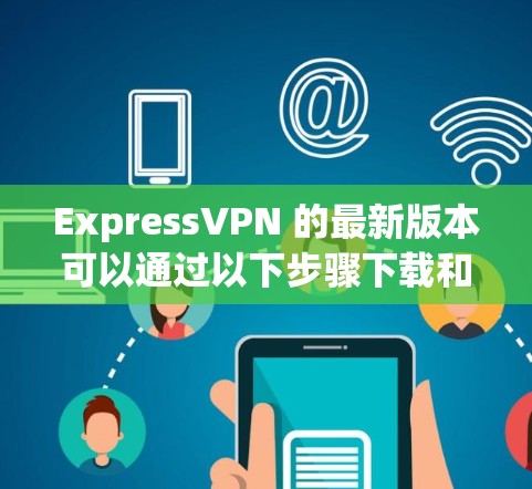 ExpressVPN 的最新版本可以通过以下步骤下载和安装