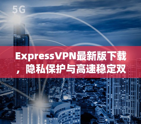 ExpressVPN最新版下载,隐私保护与高速稳定双重保障