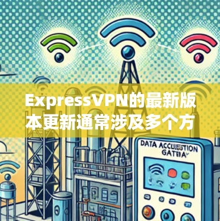 ExpressVPN的最新版本更新通常涉及多个方面,以提升用户体验和增强安全性。以下是详细的更新内容