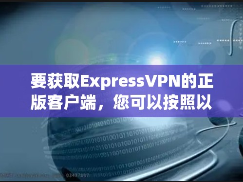 要获取ExpressVPN的正版客户端,您可以按照以下步骤操作