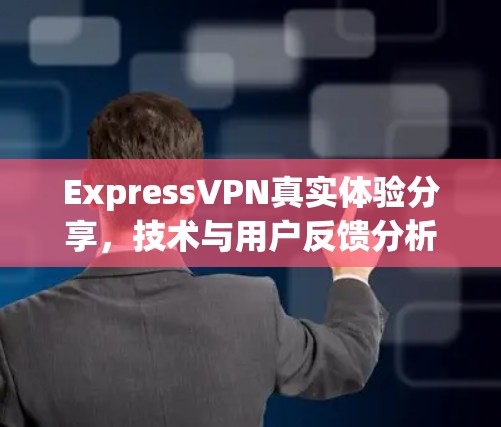ExpressVPN真实体验分享,技术与用户反馈分析