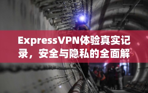 ExpressVPN体验真实记录,安全与隐私的全面解析