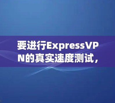 要进行ExpressVPN的真实速度测试,您可以按照以下步骤操作