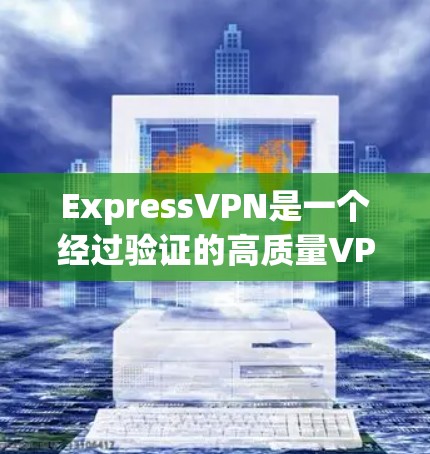 ExpressVPN是一个经过验证的高质量VPN服务提供商,以下是其详细的真实评价