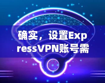 确实,设置ExpressVPN账号需要按照以下步骤进行。请注意,具体操作可能因设备而异,以下步骤以Windows用户为例