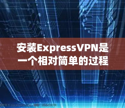 安装ExpressVPN是一个相对简单的过程,但为了确保顺利完成,请按照以下步骤逐步操作