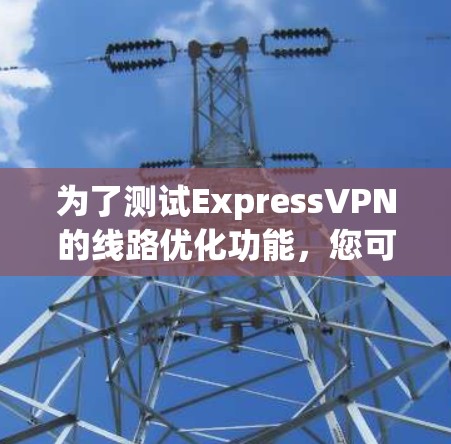 为了测试ExpressVPN的线路优化功能,您可以按照以下步骤进行