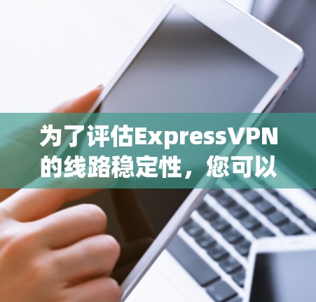 为了评估ExpressVPN的线路稳定性,您可以按照以下步骤进行测试