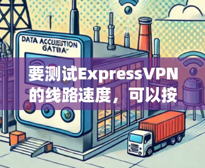 要测试ExpressVPN的线路速度,可以按照以下步骤操作