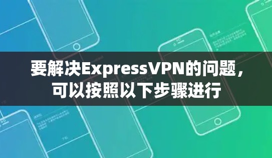 要解决ExpressVPN的问题,可以按照以下步骤进行