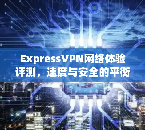 ExpressVPN网络体验评测,速度与安全的平衡之道