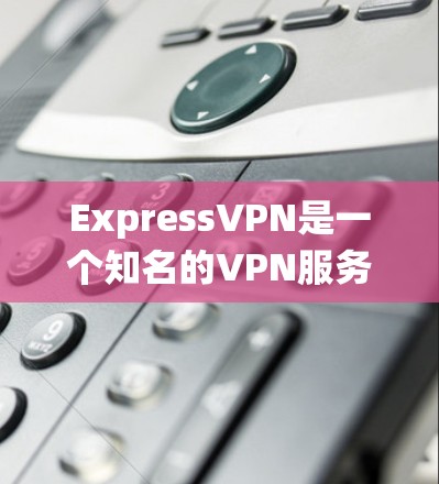 ExpressVPN是一个知名的VPN服务提供商,其手机客户端适用于Android和iOS系统。以下是ExpressVPN手机客户端的推荐和使用说明