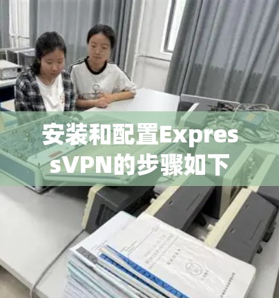安装和配置ExpressVPN的步骤如下