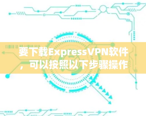 要下载ExpressVPN软件,可以按照以下步骤操作