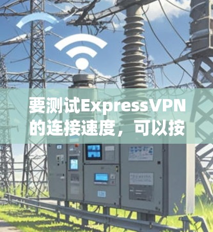 要测试ExpressVPN的连接速度,可以按照以下步骤进行
