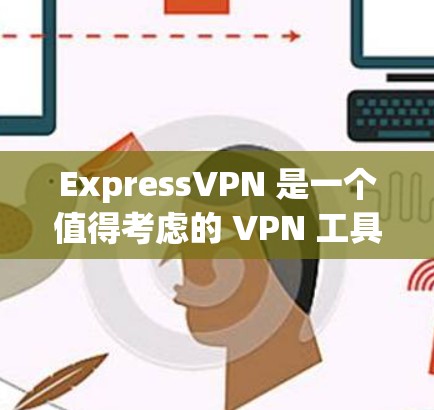 ExpressVPN 是一个值得考虑的 VPN 工具,以下是其详细分析
