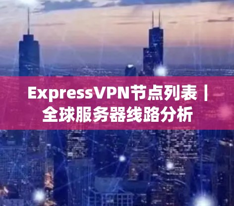 ExpressVPN节点列表|全球服务器线路分析