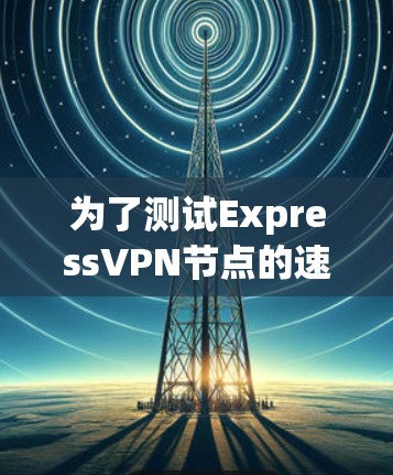 为了测试ExpressVPN节点的速度,您可以按照以下步骤操作