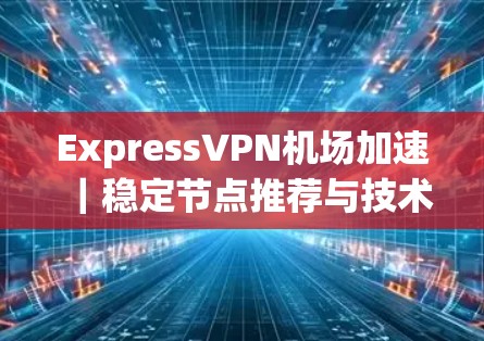 ExpressVPN机场加速|稳定节点推荐与技术解析