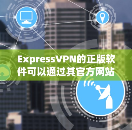 ExpressVPN的正版软件可以通过其官方网站直接下载和获取。以下是步骤