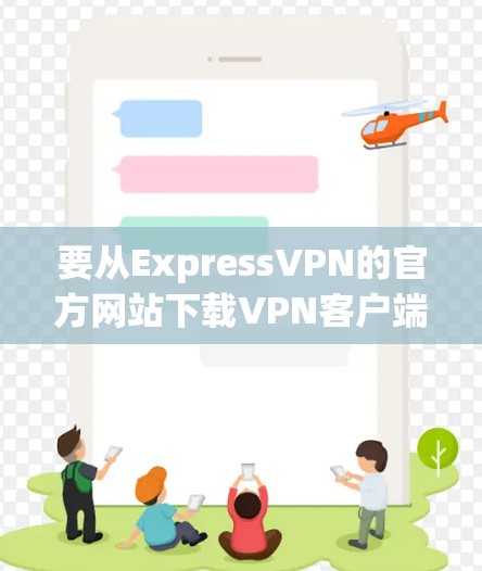 要从ExpressVPN的官方网站下载VPN客户端,请按照以下步骤操作