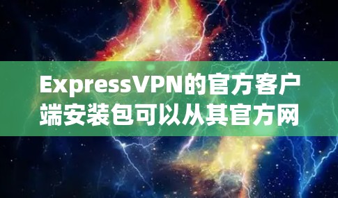 ExpressVPN的官方客户端安装包可以从其官方网站或相关应用商店下载。以下是各平台的下载链接和安装步骤