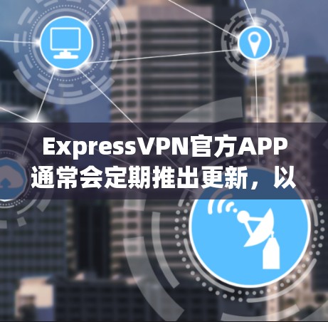 ExpressVPN官方APP通常会定期推出更新,以改进服务和功能。建议用户通过以下途径获取最新版本
