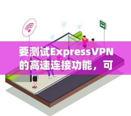 要测试ExpressVPN的高速连接功能,可以按照以下步骤进行