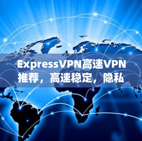 ExpressVPN高速VPN推荐,高速稳定,隐私安全