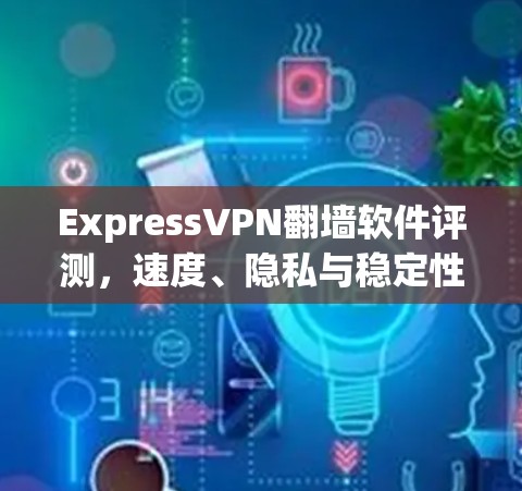 ExpressVPN翻墙软件评测,速度、隐私与稳定性分析