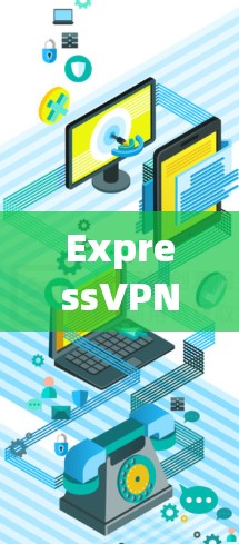 ExpressVPN翻墙工具体验,安全高效的网络解锁之道