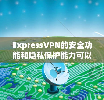 ExpressVPN的安全功能和隐私保护能力可以从以下几个方面进行评估