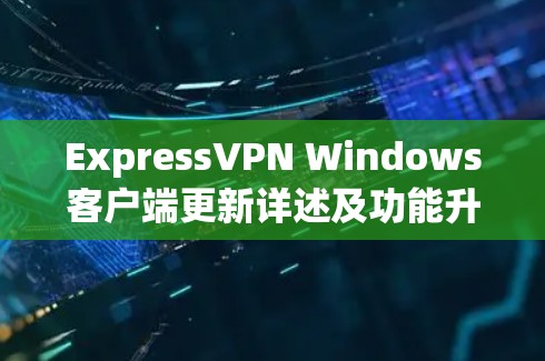 ExpressVPN Windows客户端更新详述及功能升级分析