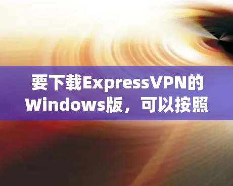 要下载ExpressVPN的Windows版,可以按照以下步骤操作