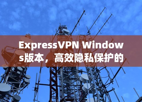 ExpressVPN Windows版本,高效隐私保护的通信解决方案