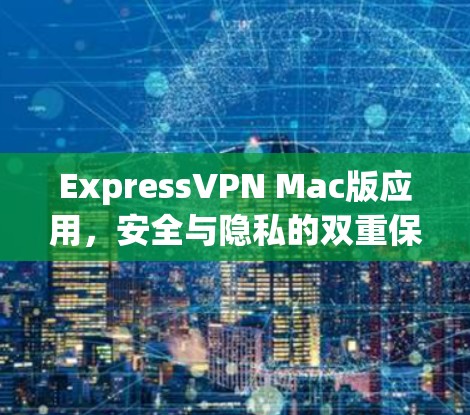 ExpressVPN Mac版应用,安全与隐私的双重保障