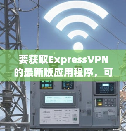 要获取ExpressVPN的最新版应用程序,可以按照以下步骤操作