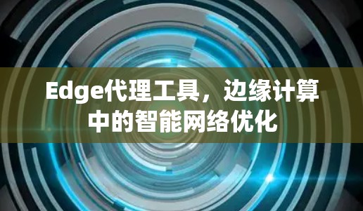 Edge代理工具,边缘计算中的智能网络优化