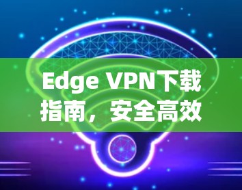 Edge VPN下载指南,安全高效的网络解决方案
