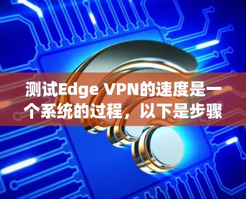 测试Edge VPN的速度是一个系统的过程,以下是步骤指南
