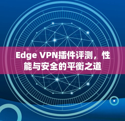 Edge VPN插件评测,性能与安全的平衡之道