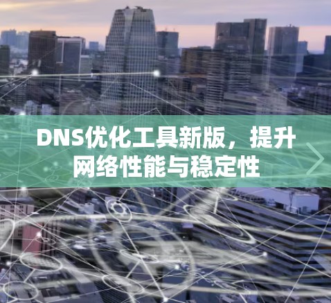 DNS优化工具新版,提升网络性能与稳定性